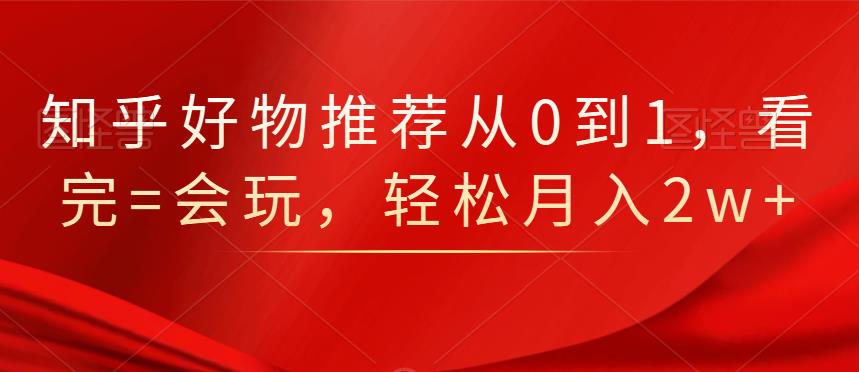 知乎好物推荐从0到1，看完=会玩，轻松月入2w-多米来