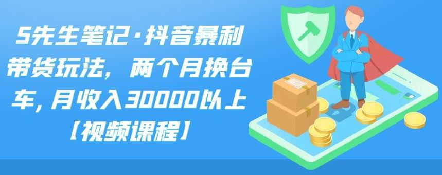 S先生笔记·抖音暴利带货玩法，两个月换台车,月收入30000以上【视频课程】-多米来