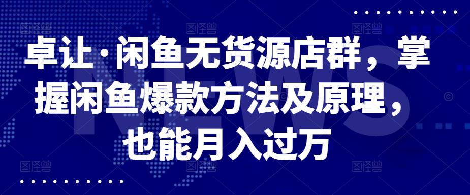 卓让·闲鱼无货源店群，掌握闲鱼爆款方法及原理，也能月入过万-多米来