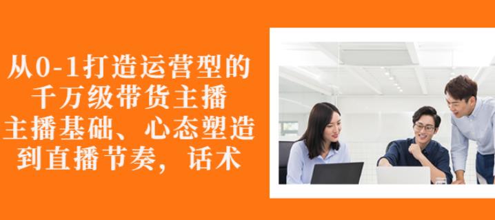 从0-1打造运营型的带货主播：主播基础、心态塑造，能力培养到直播节奏，话术进行全面讲解-多米来