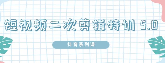 陆明明·短视频二次剪辑特训5.0，1部手机就可以操作，0基础掌握短视频二次剪辑和混剪技术-多米来