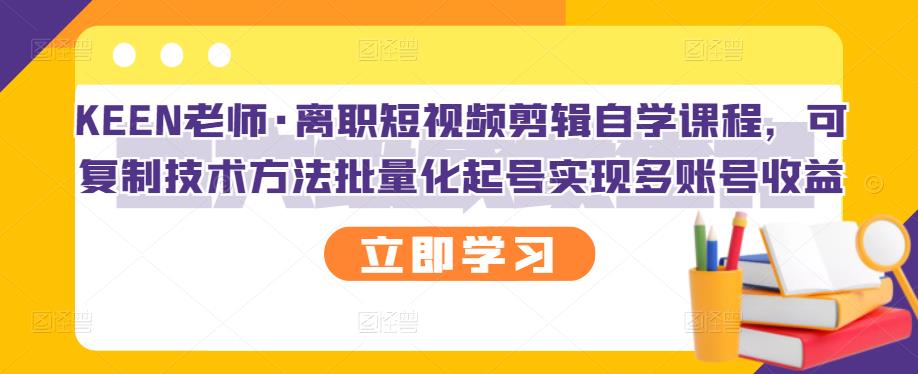 KEEN老师·离职短视频剪辑自学课程，可复制技术方法批量化起号实现多账号收益-多米来