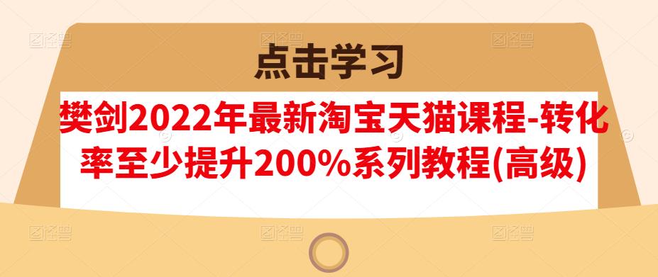 樊剑2022年最新淘宝天猫课程-转化率至少提升200%系列教程(高级)-多米来