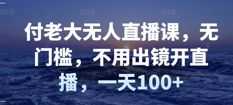 付老大无人直播课，无门槛，不用出镜开直播，一天100-多米来