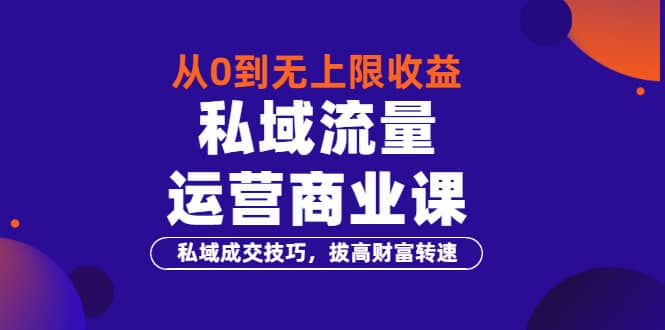 从0到无上限收益的《私域流量运营商业课》私域成交技巧，拔高财富转速-多米来