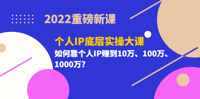 2022重磅新课《个人IP底层实操大课》如何靠个人IP赚到10万、100万、1000万-多米来