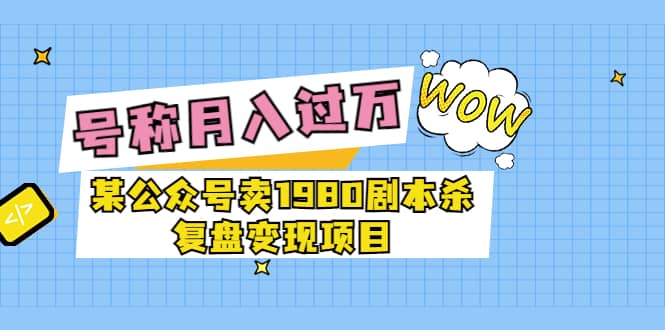 某公众号卖1980剧本杀复盘变现项目，号称月入10000 这两年非常火-多米来