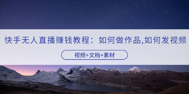 快手无人直播赚钱教程：如何做作品 发视频（视频 文档 素材）-多米来