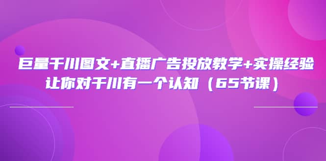 巨量千川图文 直播广告投放教学 实操经验：让你对千川有一个认知（65节课）-多米来