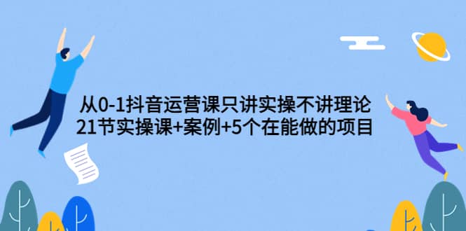 从0-1抖音运营课只讲实操不讲理论：21节实操课 案例 5个在能做的项目-多米来