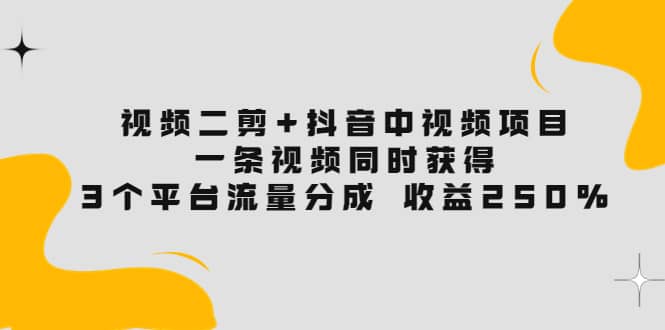 视频二剪 抖音中视频项目：一条视频获得3个平台流量分成 收益250% 价值4980-多米来