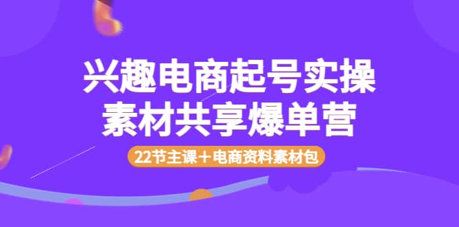 兴趣电商起号实操素材共享爆单营（22节主课＋电商资料素材包）-多米来