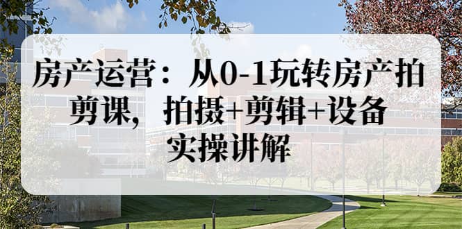 房产运营：从0-1玩转房产拍剪课，拍摄 剪辑 设备，实操讲解（价值899）-多米来