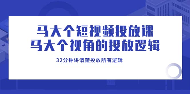 马大个短视频投放课，马大个视角的投放逻辑，32分钟讲清楚投放所有逻辑-多米来