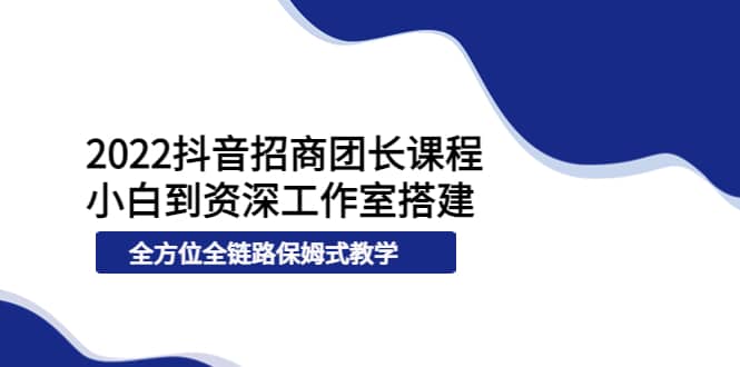 2022抖音招商团长课程，从小白到资深工作室搭建，全方位全链路保姆式教学-多米来