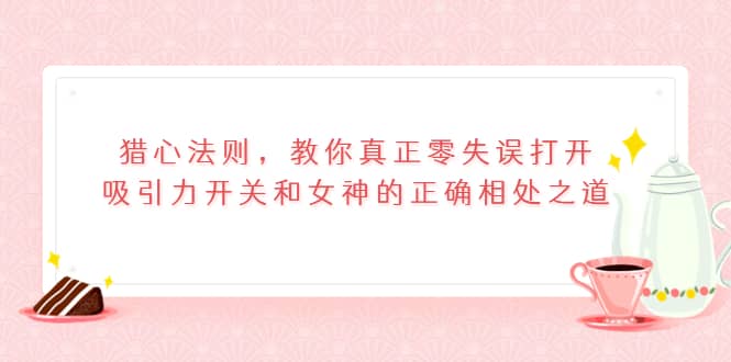 猎心法则，教你真正零失误打开吸引力开关和女神的正确相处之道-多米来