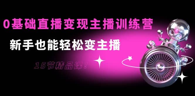 0基础直播变现主播训练营：新手也能轻松变主播，15节精品课-多米来