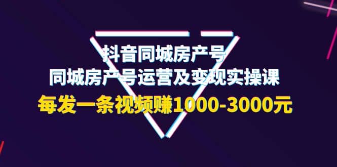 抖音同城房产号，同城房产号运营及变现实操课，每发一条视频赚1000-3000元-多米来