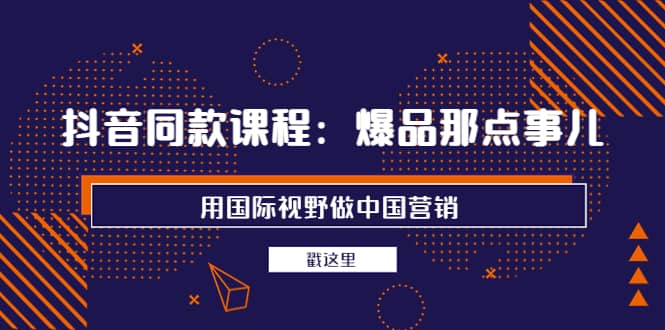 抖音同款课程：爆品那点事儿，用国际视野做中国营销（20节课）-多米来