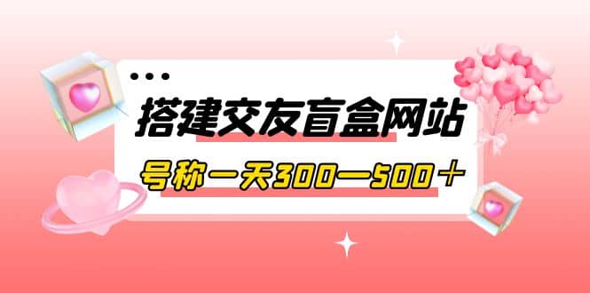 搭建交友盲盒网站，号称一天300—500＋【源码 教程】-多米来