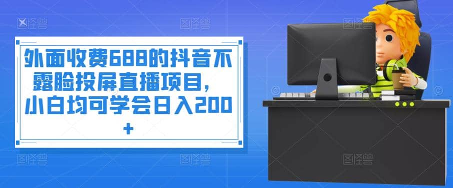 外面收费688的抖音不露脸投屏直播项目，小白均可学会日入200-多米来