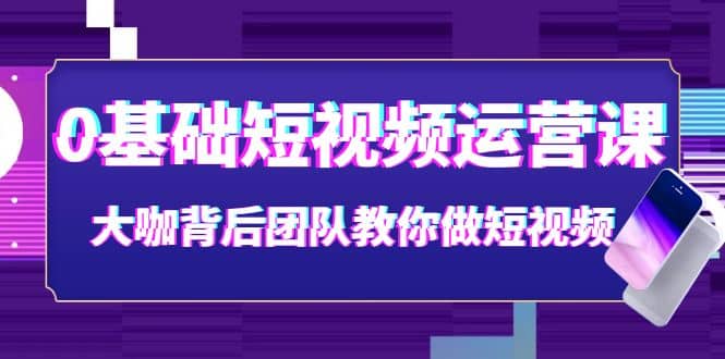 0基础短视频运营课：大咖背后团队教你做短视频（28节课时）-多米来