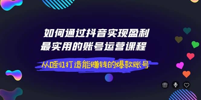 如何通过抖音实现盈利，最实用的账号运营课程 从0到1打造能赚钱的爆款账号-多米来