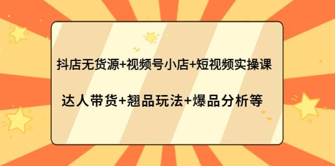 抖店无货源 视频号小店 短视频实操课：达人带货 翘品玩法 爆品分析等-多米来