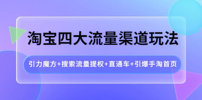 淘宝四大流量渠道玩法：引力魔方 搜索流量提权 直通车 引爆手淘首页-多米来