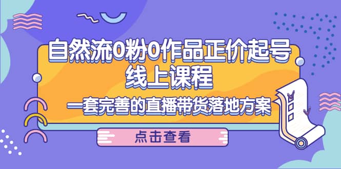 自然流0粉0作品正价起号线上课程：一套完善的直播带货落地方案-多米来