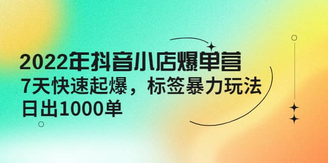 2022年抖音小店爆单营【更新10月】 7天快速起爆 标签玩法-多米来