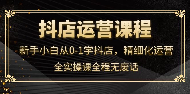 抖店运营，新手小白从0-1学抖店，精细化运营，全实操课全程无废话-多米来