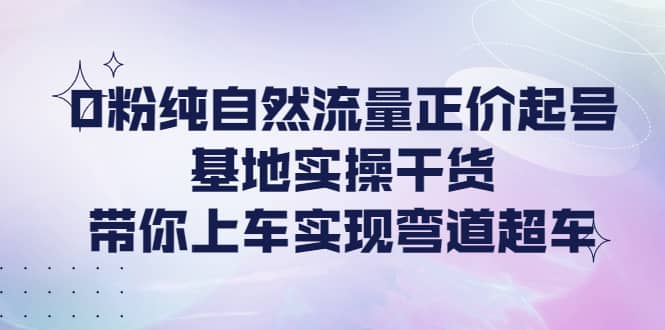 0粉纯自然流量正价起号基地实操干货，带你上车实现弯道超车-多米来