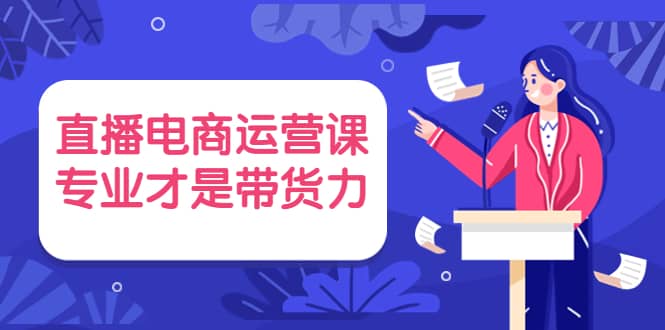 直播电商运营课，专业才是带货力 价值699-多米来