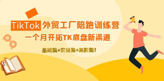 TikTok外贸工厂陪跑训练营：一个月开拓TK底盘新渠道 基础 实操 高阶篇-多米来