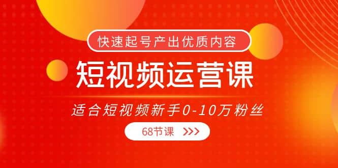 短视频运营课，适合短视频新手0-10万粉丝，快速起号产出优质内容（68节课）-多米来