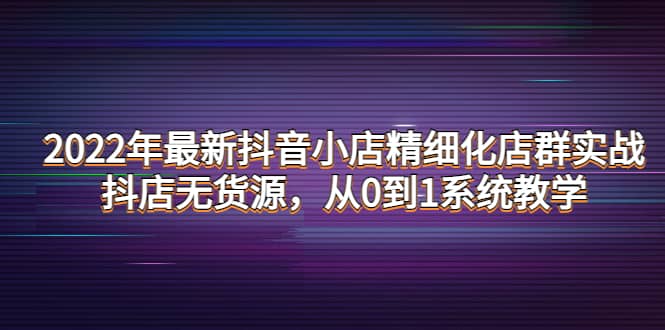 2022年最新抖音小店精细化店群实战，抖店无货源，从0到1系统教学-多米来