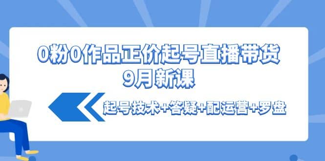 0粉0作品正价起号直播带货9月新课：起号技术 答疑 配运营 罗盘-多米来