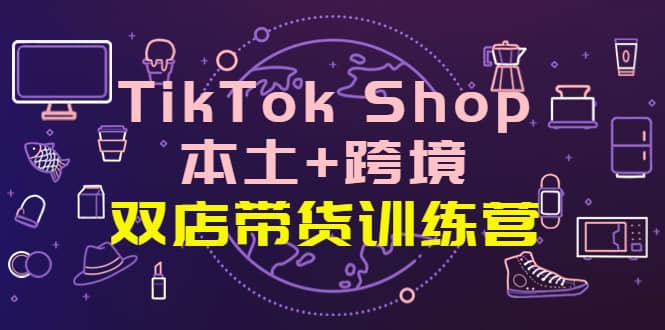 TikTok Shop本土 跨境 双店带货训练营（第十五期）全球好物买卖 一店卖全球-多米来