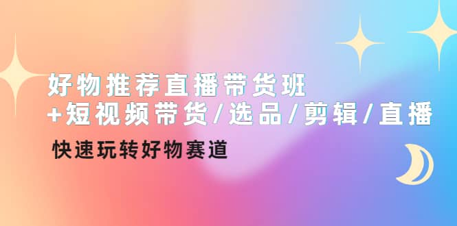 好物推荐直播带货班 短视频带货/选品/剪辑/直播，快速玩转好物赛道-多米来