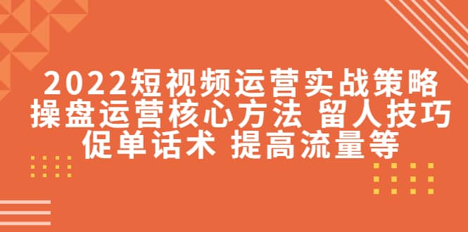 2022短视频运营实战策略：操盘运营核心方法 留人技巧促单话术 提高流量等-多米来