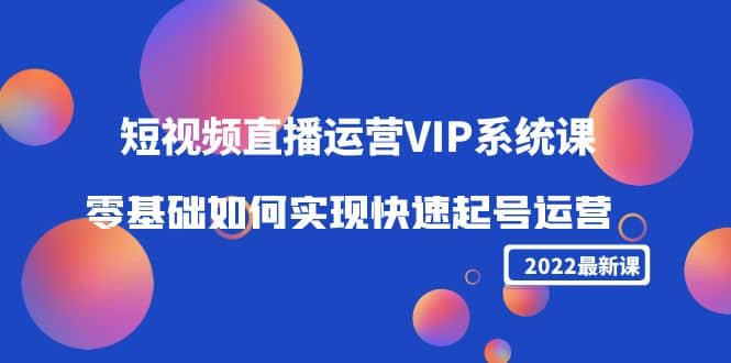 2022短视频直播运营VIP系统课：零基础如何实现快速起号运营（价值2999）-多米来