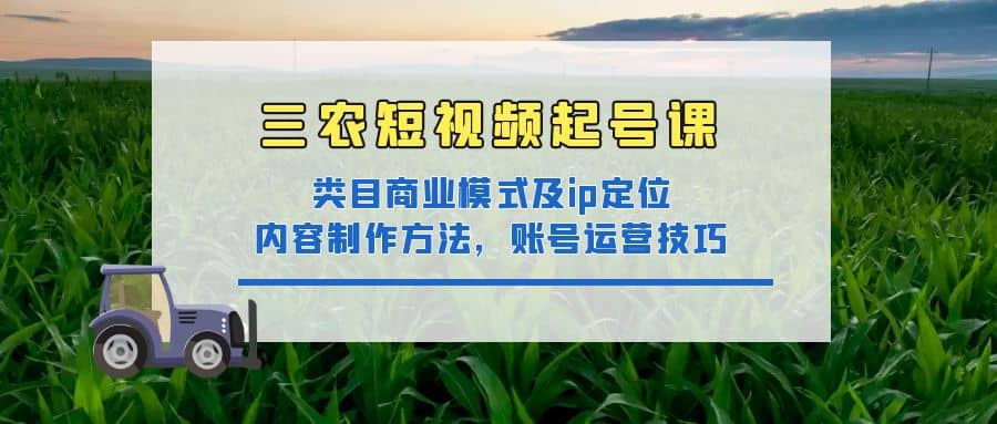 三农短视频起号课：三农类目商业模式及ip定位，内容制作方法，账号运营技巧-多米来