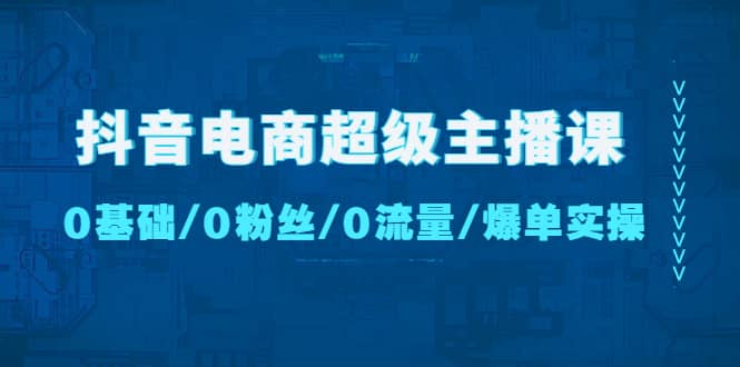 抖音电商超级主播课：0基础、0粉丝、0流量、爆单实操-多米来