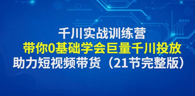 千川实战训练营：带你0基础学会巨量千川投放，助力短视频带货（21节完整版）-多米来