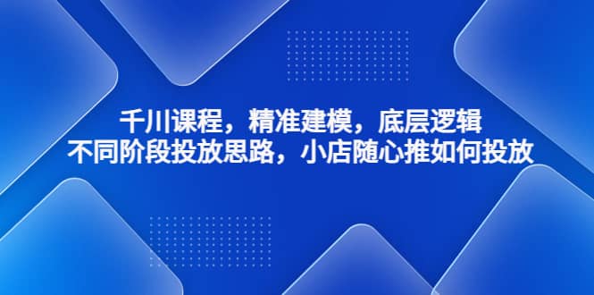 千川课程，精准建模，底层逻辑，不同阶段投放思路，小店随心推如何投放-多米来