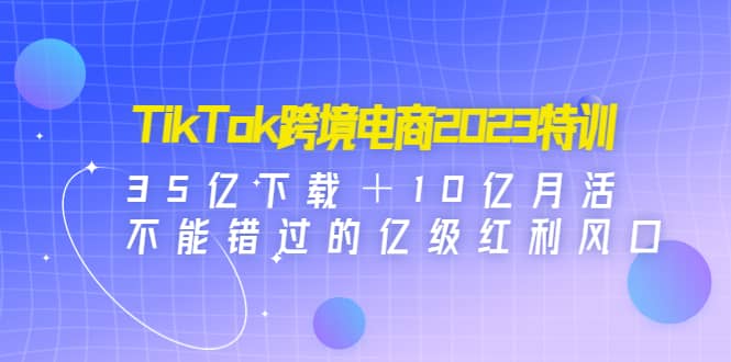 TikTok跨境电商2023特训：35亿下载＋10亿月活，不能错过的亿级红利风口-多米来