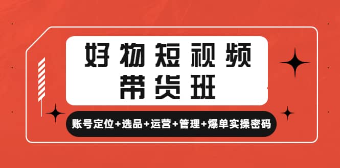 好物短视频带货班：账号定位 选品 运营 管理 爆单实操密码-多米来