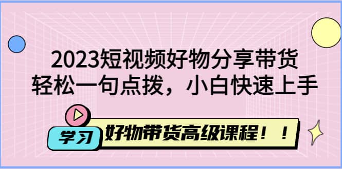 2023短视频好物分享带货，好物带货高级课程，轻松一句点拨，小白快速上手-多米来