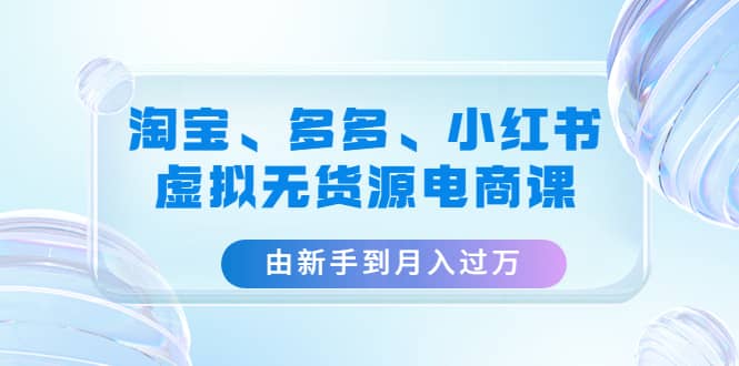 淘宝、多多、小红书-虚拟无货源电商课（3套课程）-多米来